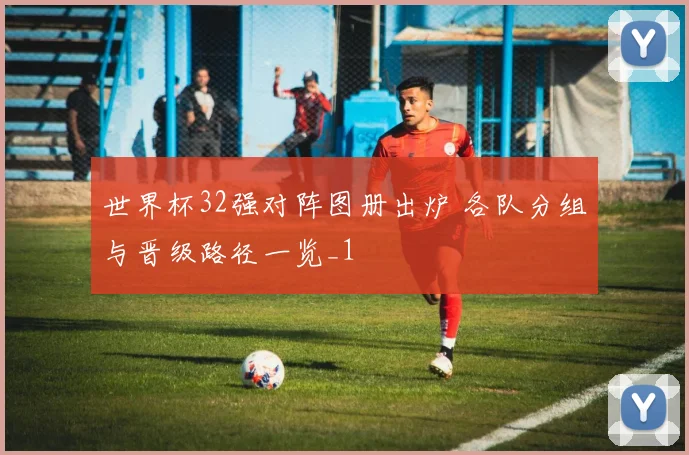 世界杯32强对阵图册出炉 各队分组与晋级路径一览_1
