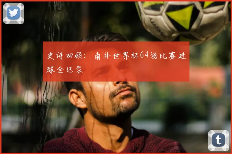 史诗回顾：南非世界杯64场比赛进球全记录