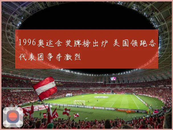 1996奥运会奖牌榜出炉 美国领跑各代表团争夺激烈
