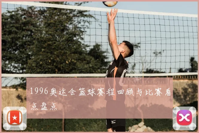 1996奥运会篮球赛程回顾与比赛看点盘点