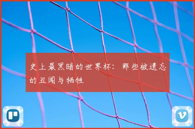 史上最黑暗的世界杯：那些被遗忘的丑闻与牺牲
